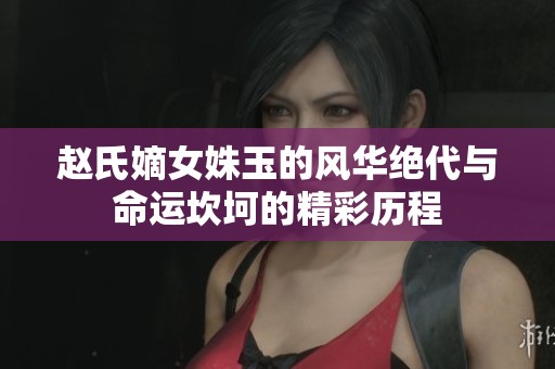 赵氏嫡女姝玉的风华绝代与命运坎坷的精彩历程