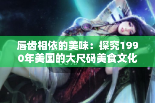 唇齿相依的美味：探究1990年美国的大尺码美食文化