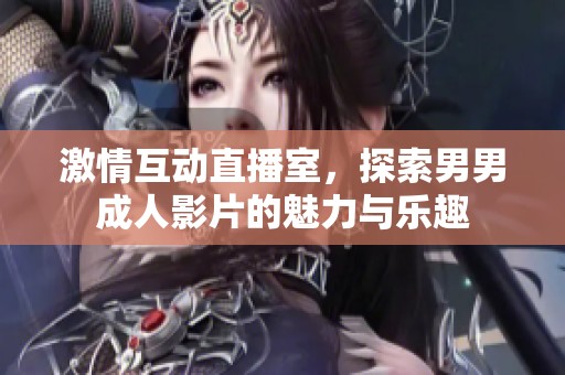 激情互动直播室，探索男男成人影片的魅力与乐趣