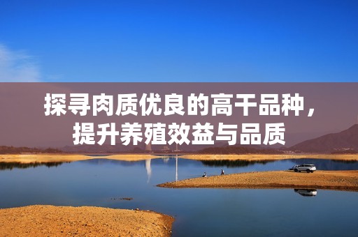 探寻肉质优良的高干品种，提升养殖效益与品质
