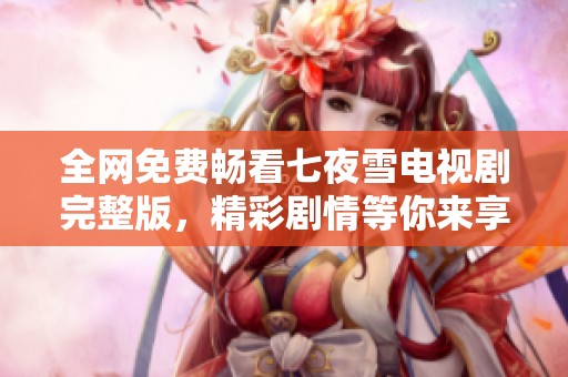 全网免费畅看七夜雪电视剧完整版，精彩剧情等你来享受
