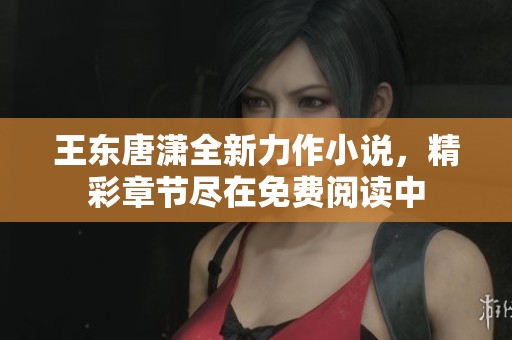王东唐潇全新力作小说，精彩章节尽在免费阅读中