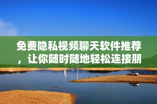 免费隐私视频聊天软件推荐，让你随时随地轻松连接朋友