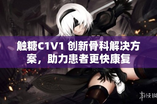 触糖C1V1 创新骨科解决方案，助力患者更快康复
