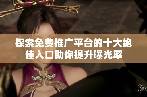 探索免费推广平台的十大绝佳入口助你提升曝光率
