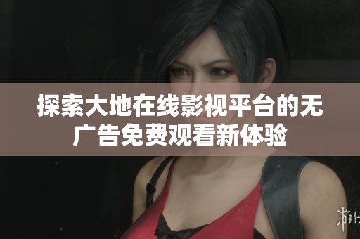 探索大地在线影视平台的无广告免费观看新体验
