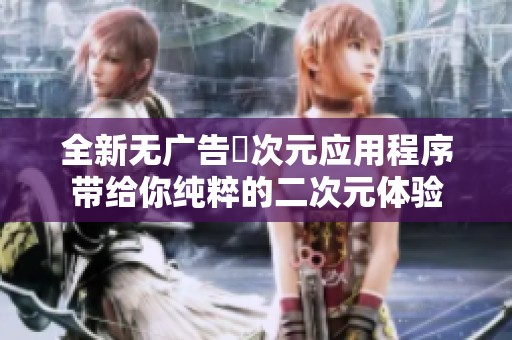 全新无广告囧次元应用程序带给你纯粹的二次元体验