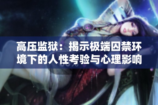 高压监狱：揭示极端囚禁环境下的人性考验与心理影响