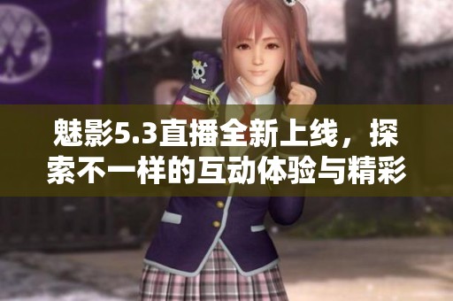 魅影5.3直播全新上线，探索不一样的互动体验与精彩内容