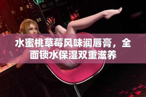 水蜜桃草莓风味润唇膏，全面锁水保湿双重滋养