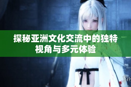 探秘亚洲文化交流中的独特视角与多元体验