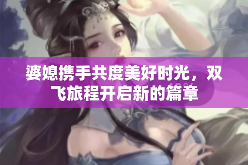 婆媳携手共度美好时光，双飞旅程开启新的篇章
