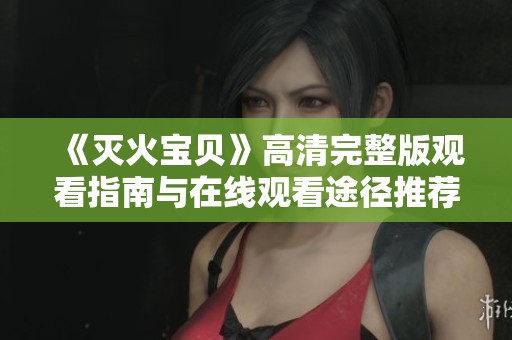 《灭火宝贝》高清完整版观看指南与在线观看途径推荐