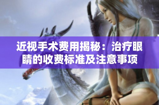 近视手术费用揭秘：治疗眼睛的收费标准及注意事项