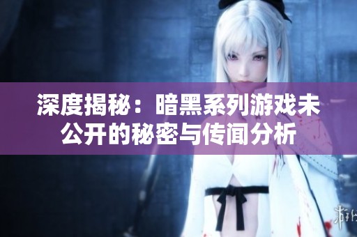 深度揭秘：暗黑系列游戏未公开的秘密与传闻分析