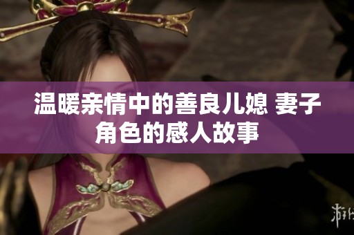 温暖亲情中的善良儿媳 妻子角色的感人故事