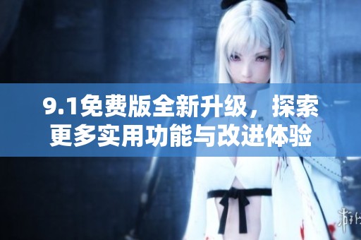 9.1免费版全新升级，探索更多实用功能与改进体验