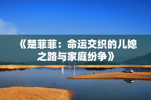 《楚菲菲：命运交织的儿媳之路与家庭纷争》
