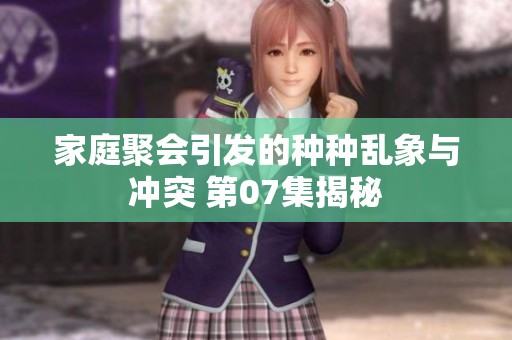 家庭聚会引发的种种乱象与冲突 第07集揭秘