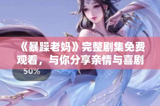 《暴躁老妈》完整剧集免费观看，与你分享亲情与喜剧的精彩瞬间