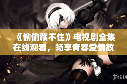 《偷偷藏不住》电视剧全集在线观看，畅享青春爱情故事