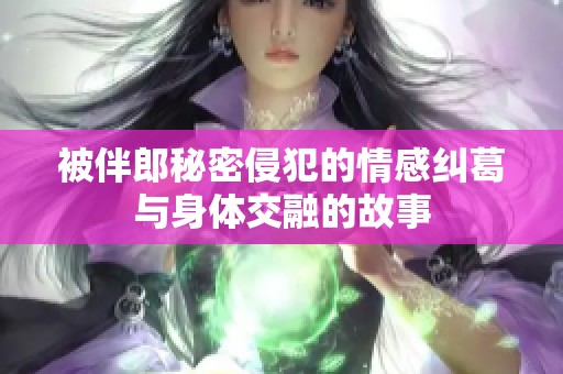 被伴郎秘密侵犯的情感纠葛与身体交融的故事