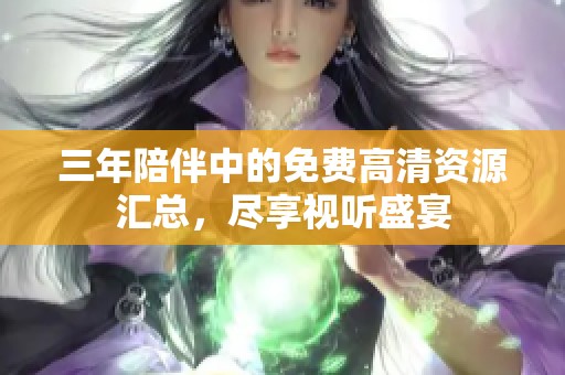 三年陪伴中的免费高清资源汇总，尽享视听盛宴