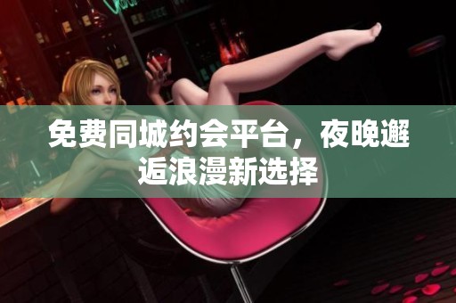 免费同城约会平台，夜晚邂逅浪漫新选择
