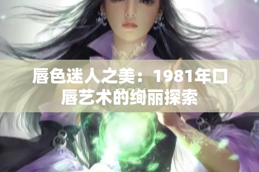 唇色迷人之美：1981年口唇艺术的绚丽探索