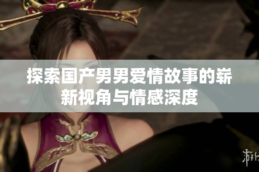 探索国产男男爱情故事的崭新视角与情感深度