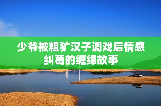 少爷被粗犷汉子调戏后情感纠葛的缠绵故事