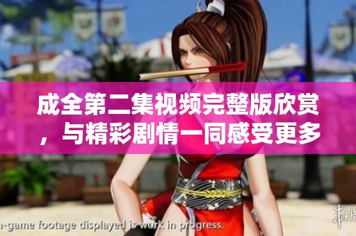 成全第二集视频完整版欣赏，与精彩剧情一同感受更多情感碰撞