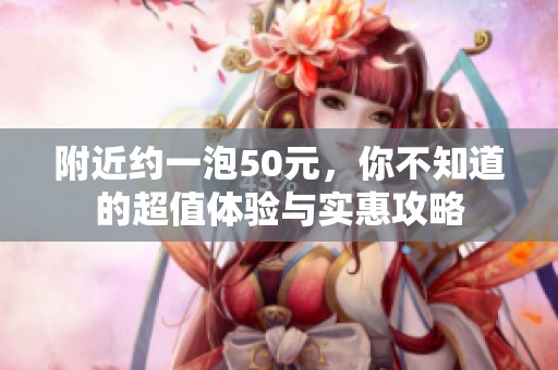 附近约一泡50元，你不知道的超值体验与实惠攻略
