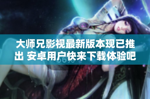 大师兄影视最新版本现已推出 安卓用户快来下载体验吧！