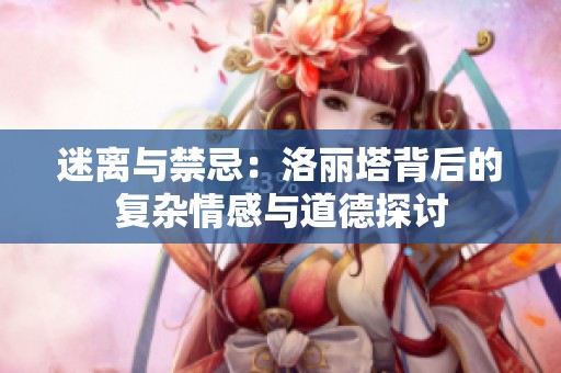 迷离与禁忌：洛丽塔背后的复杂情感与道德探讨