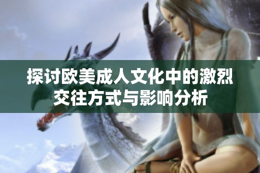 探讨欧美成人文化中的激烈交往方式与影响分析