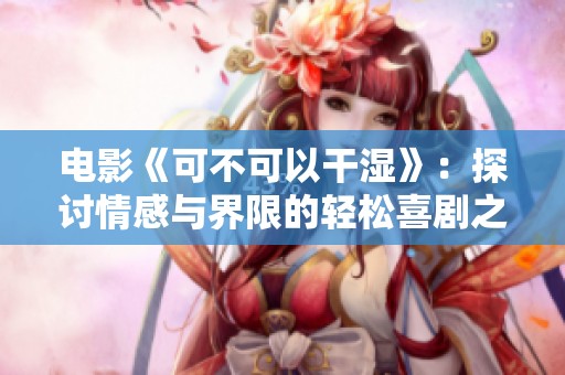 电影《可不可以干湿》：探讨情感与界限的轻松喜剧之旅