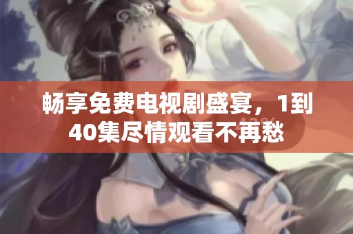 畅享免费电视剧盛宴，1到40集尽情观看不再愁