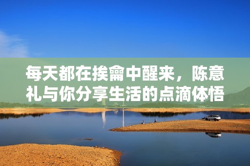 每天都在挨龠中醒来，陈意礼与你分享生活的点滴体悟