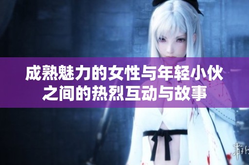 成熟魅力的女性与年轻小伙之间的热烈互动与故事