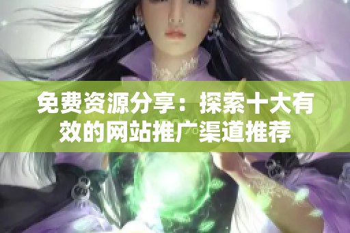 免费资源分享：探索十大有效的网站推广渠道推荐