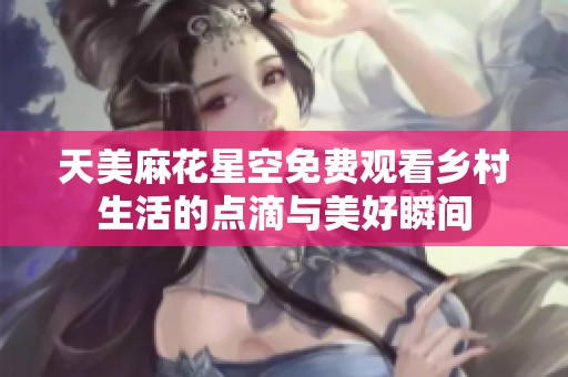 天美麻花星空免费观看乡村生活的点滴与美好瞬间