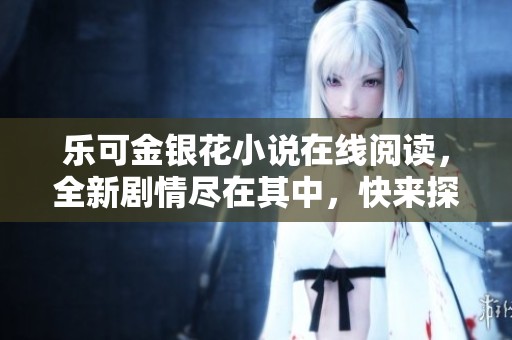 乐可金银花小说在线阅读，全新剧情尽在其中，快来探索吧！