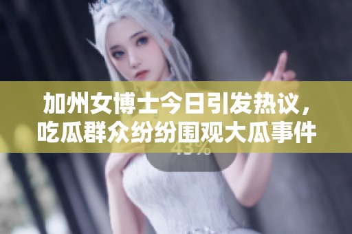 加州女博士今日引发热议，吃瓜群众纷纷围观大瓜事件