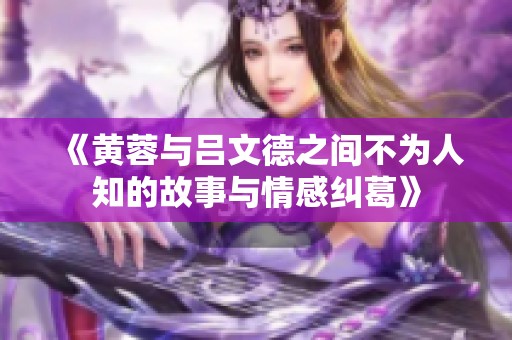 《黄蓉与吕文德之间不为人知的故事与情感纠葛》
