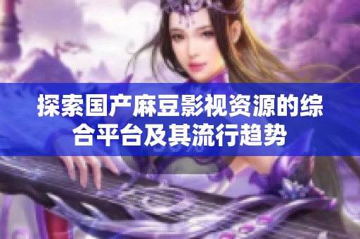 探索国产麻豆影视资源的综合平台及其流行趋势