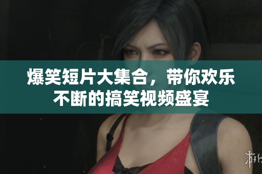 爆笑短片大集合，带你欢乐不断的搞笑视频盛宴