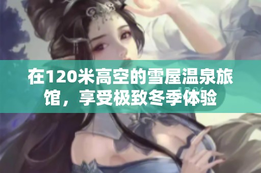在120米高空的雪屋温泉旅馆，享受极致冬季体验