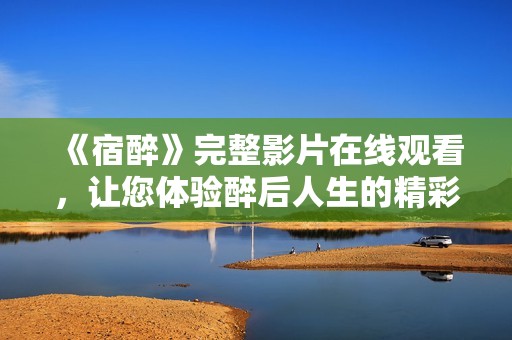《宿醉》完整影片在线观看，让您体验醉后人生的精彩故事