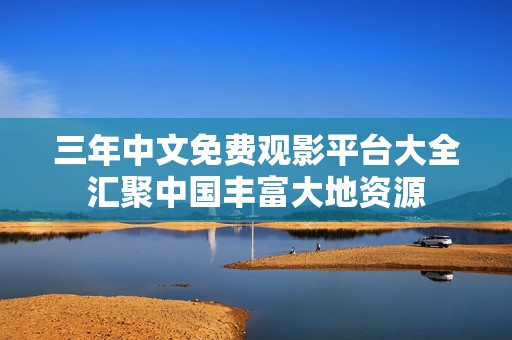 三年中文免费观影平台大全汇聚中国丰富大地资源
